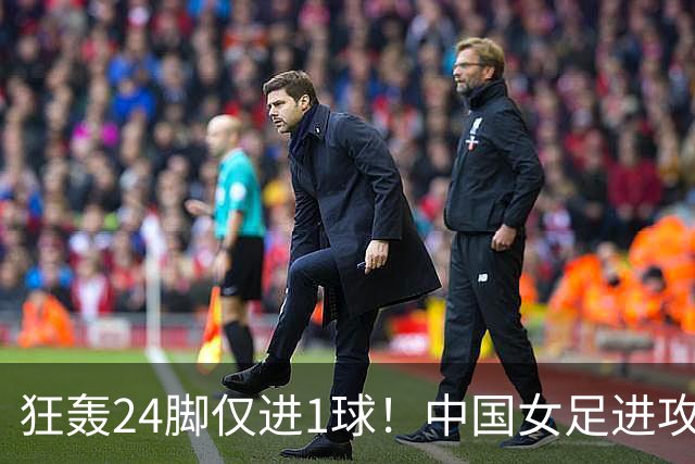 狂轰24脚仅进1球！中国女足进攻效率堪忧无缘亚运连胜