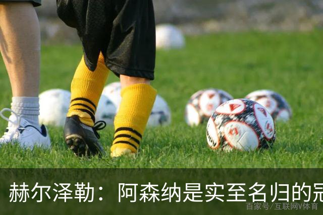 赫尔泽勒：阿森纳是实至名归的冠军，他们可能有英格兰最强阵容