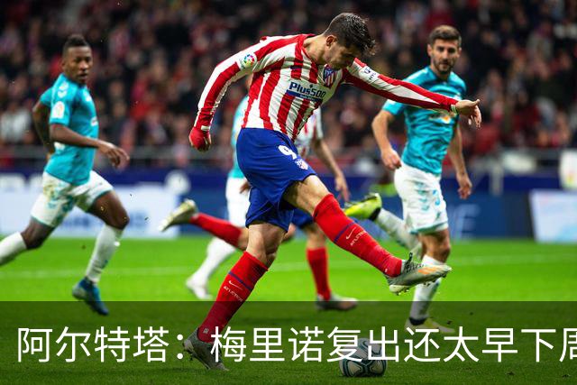 阿尔特塔：梅里诺复出还太早下周再看